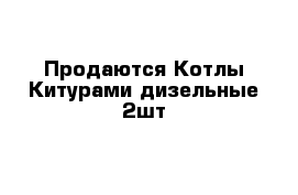  Продаются Котлы Китурами дизельные 2шт 